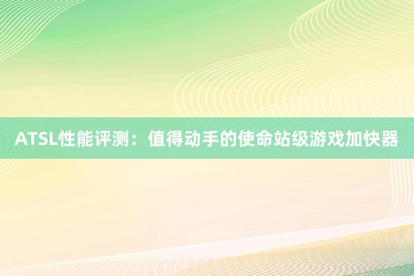 ATSL性能评测：值得动手的使命站级游戏加快器