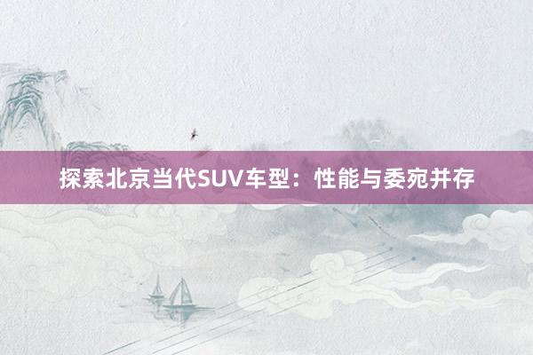 探索北京当代SUV车型：性能与委宛并存